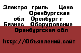 Электро  гриль . › Цена ­ 10 500 - Оренбургская обл., Оренбург г. Бизнес » Оборудование   . Оренбургская обл.